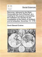 Discourse, delivered by the Right Honourable the Earl of Buchan, at a meeting for the purpose of promoting the institution of a Society for the investigation of the history of Scotland, and its antiquities, November 14. 1778.,1170843824,9781170843826