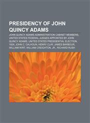 Presidency of John Quincy Adams John Quincy Adams administration cabinet members, United States federal judges appointed by John Quincy Adams,1156815916,9781156815915
