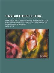 Das Buch Der Eltern; Praktische Anleitung Zur Hauslichen Erziehung Der Kinder Beiderlei Geschlechts, Vom Fruhesten Alter Bis Zur Selbststandigkeit,1158484852,9781158484850