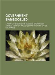 Government bamboozled; a pamphlet showing the scandals of Woolwich Arsenal and their influence upon the Home Office,1154590291,9781154590296