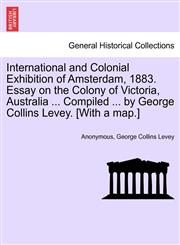 International and Colonial Exhibition of Amsterdam, 1883. Essay on the Colony of Victoria, Australia ... Compiled ... by George Collins Levey. [With a map.],1241418519,9781241418519