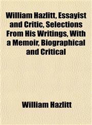 William Hazlitt, Essayist and Critic, Selections From His Writings, With a Memoir, Biographical and Critical,1152119311,9781152119314
