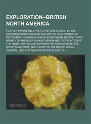 Exploration--British North America; Further Papers Relative to the Exploration by the Expedition Under Captain Palliser of That Portion of British Nor,1230404910,9781230404912