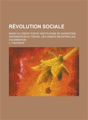 Revolution Sociale; Bases Du Credit Positif. Institutions de Garantisme. Organisation Du Travail, Des Armees Industrielles; Colonisation,115169598X,9781151695987
