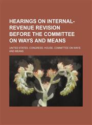 Hearings on Internal-Revenue Revision Before the Committee on Ways and Means,1150666528,9781150666520