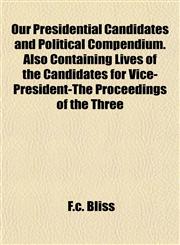 Our Presidential Candidates and Political Compendium. Also Containing Lives of the Candidates for Vice-President-The Proceedings of the Three,1153075229,9781153075220