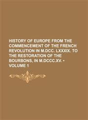 History of Europe From the Commencement of the French Revolution in M.dcc. Lxxxix. to the Restoration of the Bourbons, in M.dccc.xv. (Volume 1),1150800801,9781150800801