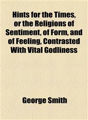 Hints for the Times, or the Religions of Sentiment, of Form, and of Feeling, Contrasted With Vital Godliness,1154555445,9781154555448