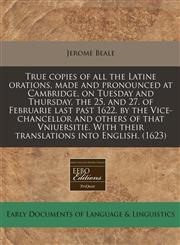 True copies of all the Latine orations, made and pronounced at Cambridge, on Tuesday and Thursday, the 25. and 27. of Februarie last past 1622. by the Vice-chancellor and others of that Vniuersitie. With their translations into English. (1623),1171347243,9781171347248