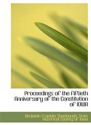 Proceedings of the fiftieth Anniversary of the Constitution of IOWA,1117602656,9781117602653
