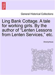 Ling Bank Cottage. A tale for working girls. By the author of "Lenten Lessons from Lenten Services," etc.,1240877625,9781240877621