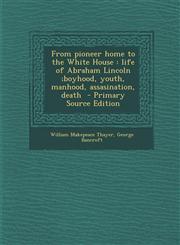 From Pioneer Home to the White House Life of Abraham Lincoln;boyhood, Youth, Manhood, Assasination, Death - Primary Source Edition,1294334808,9781294334804