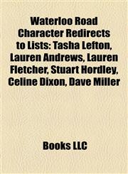 Waterloo Road Character Redirects to Lists Tasha Lefton, Lauren Andrews, Lauren Fletcher, Stuart Hordley, Celine Dixon, Dave Miller,115826061X,9781158260614