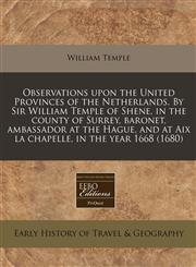Observations upon the United Provinces of the Netherlands. By Sir William Temple of Shene, in the county of Surrey, baronet, ambassador at the Hague, and at Aix la chapelle, in the year 1668 (1680),1171342098,9781171342090