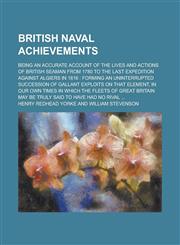 British Naval Achievements; Being an Accurate Account of the Lives and Actions of British Seaman from 1780 to the Last Expedition Against Algiers in 1816 Forming an Uninterrupted Succession of Gallant Exploits on that Element, in Our,123696747X,9781236967473