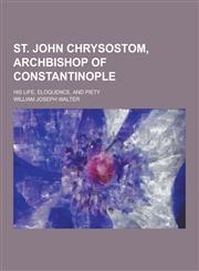 St. John Chrysostom, Archbishop of Constantinople; His Life, Eloquence, and Piety,1230239596,9781230239590