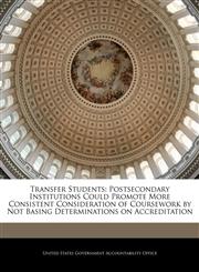 Transfer Students Postsecondary Institutions Could Promote More Consistent Consideration of Coursework by Not Basing Determinations on Accreditation,1240701144,9781240701148