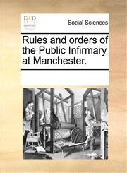 Rules and orders of the Public Infirmary at Manchester.,1170718590,9781170718599