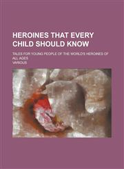 Heroines That Every Child Should Know; Tales for Young People of the World's Heroines of All Ages,1458953998,9781458953995