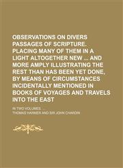 Observations on divers passages of Scripture. Placing many of them in a light altogether new  and more amply illustrating the rest than has been yet done, by means of circumstances incidentally mentioned in books of voyages and travels,1236488571,9781236488572