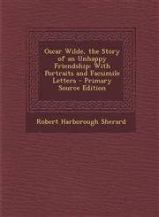Oscar Wilde, the Story of an Unhappy Friendship With Portraits and Facsimile Letters - Primary Source Edition,1295781972,9781295781973