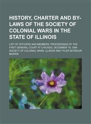 History, charter and by-laws of the Society of Colonial Wars in the state of Illinois; List of officers and members. Proceedings of the first General Court at Chicago, December 19, 1894,1152295276,9781152295278