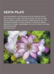 Gesta Pilati; Or, the Reports, Letters and Acts of Pontius Pilate, Procurator of Judea, with an Account of His Life and Death Being a Translation and,1230262784,9781230262789