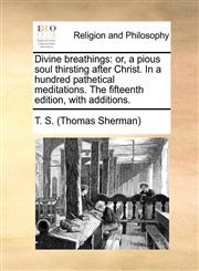Divine breathings or, a pious soul thirsting after Christ. In a hundred pathetical meditations. The fifteenth edition, with additions.,1140824856,9781140824855