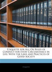 Etiquette for All Or Rules of Conduct for Every Circumstance in Life: With the Laws and Practices of Good Society,1141357321,9781141357321