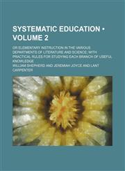 Systematic Education (Volume 2); Or Elementary Instruction in the Various Departments of Literature and Science With Practical Rules for Studying Each Branch of Useful Knowledge,1154060829,9781154060829