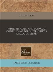 Wine, beer, ale, and tobacco, contending for superiority a dialogue. (1658),1171262426,9781171262428