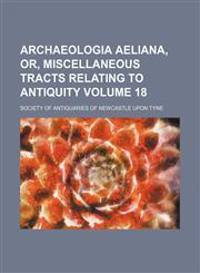 Archaeologia aeliana, or, Miscellaneous tracts relating to antiquity Volume 18,1151897140,9781151897145