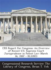 Crs Report for Congress An Overview of Recent U.S. Supreme Court Jurisprudence in Patent Law: March 16, 2007 - Rl33923,1287864112,9781287864110