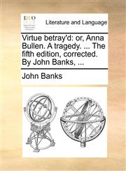 Virtue betray'd or, Anna Bullen. A tragedy. ... The fifth edition, corrected. By John Banks, ...,1170852297,9781170852293