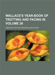 Wallace's year-book of trotting and pacing in  Volume 26,1236449894,9781236449894