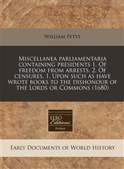 Miscellanea parliamentaria containing presidents 1. Of freedom from arrests. 2. Of censures. 1. Upon such as have wrote books to the dishonour of the Lords or Commons (1680),1240160933,9781240160938