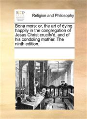 Bona mors or, the art of dying happily in the congregation of Jesus Christ crucify'd, and of his condoling mother. The ninth edition.,1170913776,9781170913772