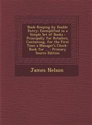 Book-Keeping by Double Entry Exemplified in a Simple Set of Books: Principally for Retailers, Containing, for the First Time a Manager's Check-Book,1294578693,9781294578697