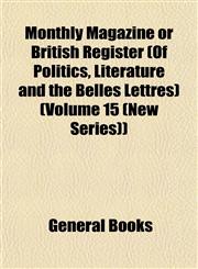Monthly Magazine or British Register (Of Politics, Literature and the Belles Lettres) (Volume 15 (New Series)),115304269X,9781153042697