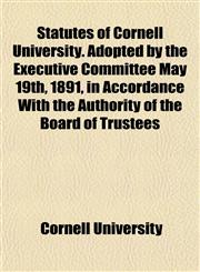 Statutes of Cornell University. Adopted by the Executive Committee May 19th, 1891, in Accordance With the Authority of the Board of Trustees,1154857239,9781154857238
