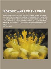 Border Wars of the West; Comprising the Frontier Wars of Pennsylvania, Virginia, Kentucky, Ohio, Indiana, Illinois, Tennessee, and Wisconsin; And Embr,123030939X,9781230309392