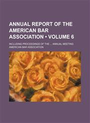 Annual Report of the American Bar Association (Volume 6); Including Proceedings of the Annual Meeting,1154373592,9781154373592