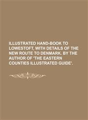 Illustrated Hand-Book to Lowestoft, with Details of the New Route to Denmark. by the Author of 'The Eastern Counties Illustrated Guide',1236600800,9781236600806