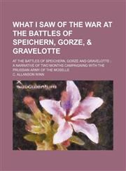 What I Saw of the War at the Battles of Speichern, Gorze, & Gravelotte; At the Battles of Speichern, Gorze and Gravelotte a Narrative of Two Months Campaigning With the Prussian Army of the Moselle,1150792817,9781150792816