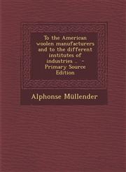 To the American woolen manufacturers and to the different institutes of industries ..  - Primary Source Edition,1287706487,9781287706489