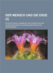 Der Mensch Und Die Erde; Die Entstehung, Gewinnung Und Verwertung Der Schatze Der Erde ALS Grundlagen Der Kultur (3 ),1153467836,9781153467834