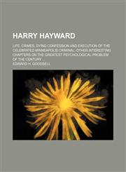 Harry Hayward; Life, crimes, dying confession and execution of the celebrated Minneapolis criminal other interesting chapters on the greatest psychological problem of the century,1150347783,9781150347788
