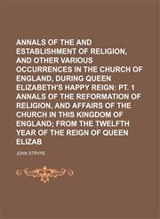 Annals of the Reformation and Establishment of Religion, and Other Various Occurrences in the Church of England, During Queen Elizabeth's Happy Reign (Volume 2, no. 2); Pt. 1 Annals of the Reformation of Religion, and Affairs of the Church in This Kingdom,1150206748,9781150206740