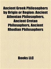 Ancient Greek Philosophers by Origin or Region Ancient Athenian Philosophers, Ancient Cretan Philosophers, Ancient Rhodian Philosophers,1158170114,9781158170111