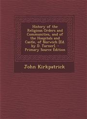 History of the Religious Orders and Communities, and of the Hospitals and Castle, of Norwich [Ed. by D. Turner]. - Primary Source Edition,1293384097,9781293384091